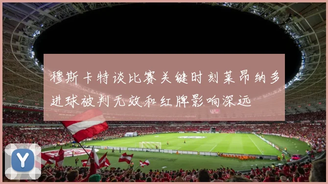 穆斯卡特谈比赛关键时刻莱昂纳多进球被判无效和红牌影响深远