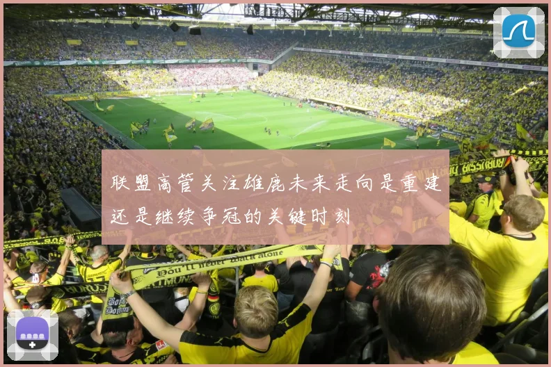 联盟高管关注雄鹿未来走向是重建还是继续争冠的关键时刻