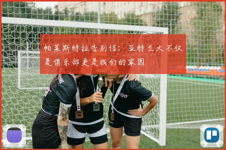 帕莱斯特拉告别信：亚特兰大不仅是俱乐部更是我们的家园