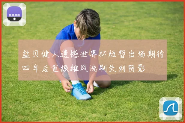 盐贝健人遗憾世界杯短暂出场期待四年后重振雄风洗刷失利阴影