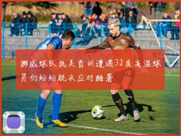 挪威球队抵美首训遭遇32度高温球员们纷纷脱衣应对酷暑