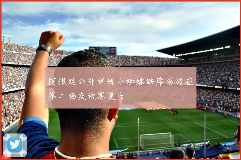 阿根廷公开训练小蜘蛛缺席或将在第二场友谊赛复出