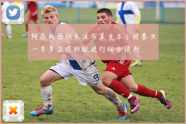 阿森纳密切关注布莱克本小将泰洪一年多正在积极进行转会谈判