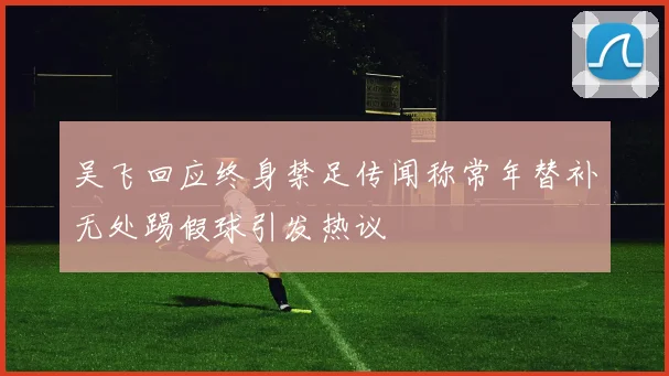 吴飞回应终身禁足传闻称常年替补无处踢假球引发热议