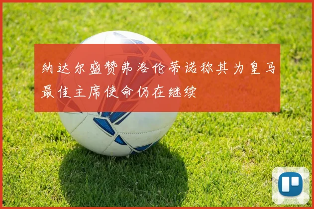 纳达尔盛赞弗洛伦蒂诺称其为皇马最佳主席使命仍在继续