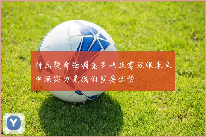科瓦契奇强调克罗地亚需放眼未来中场实力是我们重要优势