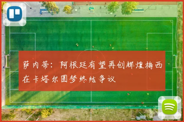 萨内蒂：阿根廷有望再创辉煌梅西在卡塔尔圆梦终结争议