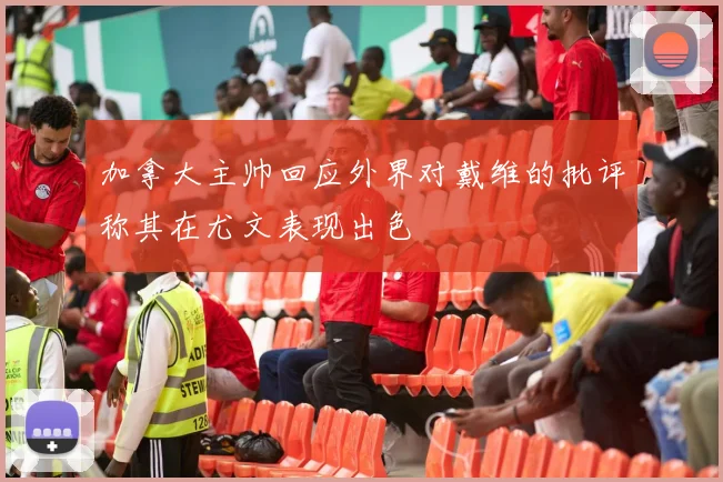 加拿大主帅回应外界对戴维的批评称其在尤文表现出色