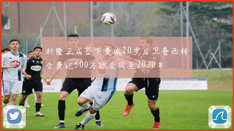 科隆正式签下曼城20岁后卫普西转会费达500万欧合同至2030年
