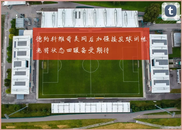 德约科维奇美网后加强接发球训练老将状态回暖备受期待