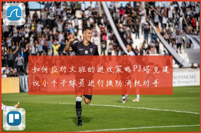 如何应对文班的进攻策略PJ塔克建议小个子球员进行换防消耗对手