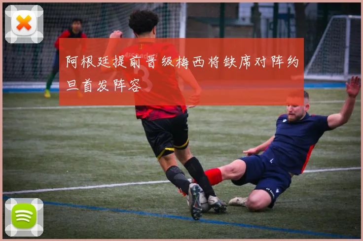 阿根廷提前晋级梅西将缺席对阵约旦首发阵容
