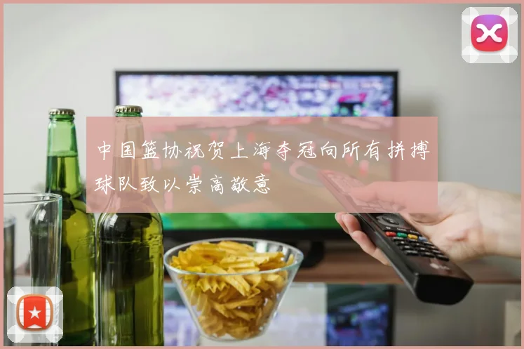 中国篮协祝贺上海夺冠向所有拼搏球队致以崇高敬意