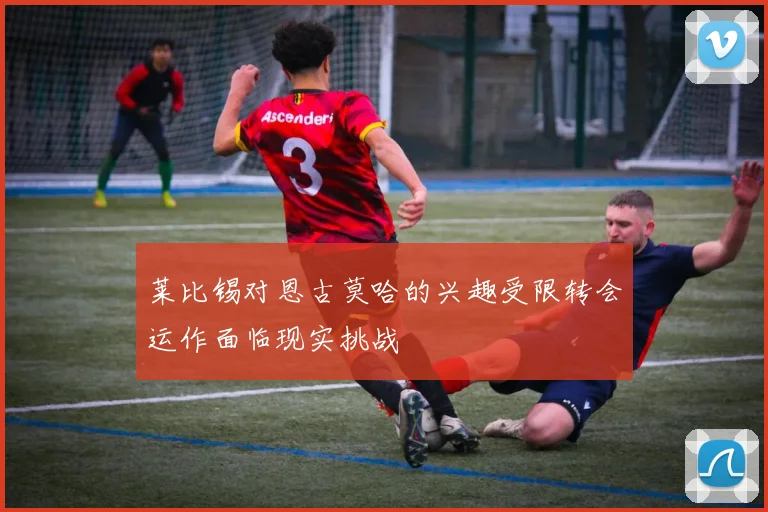 莱比锡对恩古莫哈的兴趣受限转会运作面临现实挑战