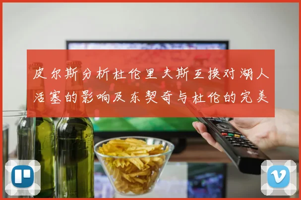 皮尔斯分析杜伦里夫斯互换对湖人活塞的影响及东契奇与杜伦的完美搭配