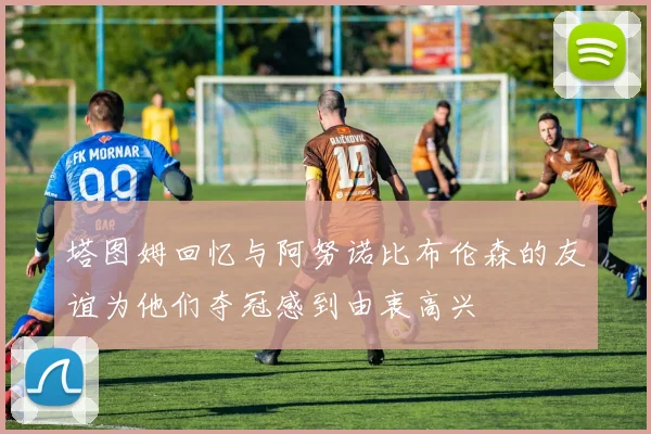 塔图姆回忆与阿努诺比布伦森的友谊为他们夺冠感到由衷高兴