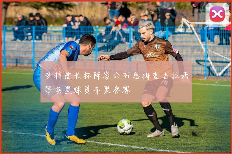 多特酋长杯阵容公布恩梅查吉拉西等明星球员齐聚参赛