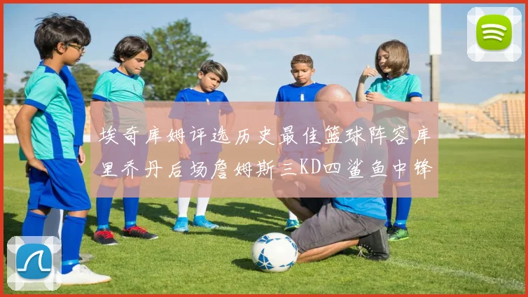 埃奇库姆评选历史最佳篮球阵容库里乔丹后场詹姆斯三KD四鲨鱼中锋