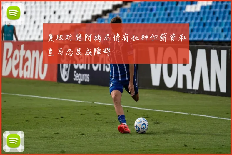 曼联对楚阿梅尼情有独钟但薪资和皇马态度成障碍
