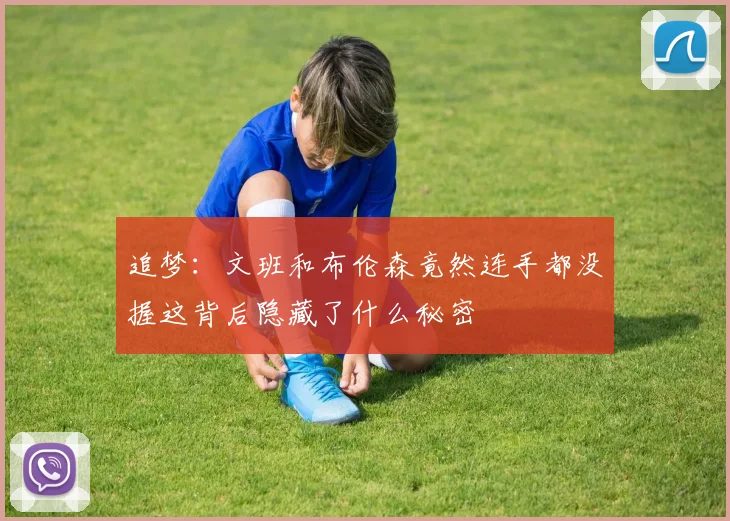 追梦：文班和布伦森竟然连手都没握这背后隐藏了什么秘密