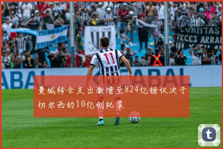 曼城转会支出激增至824亿镑仅次于切尔西的10亿创纪录