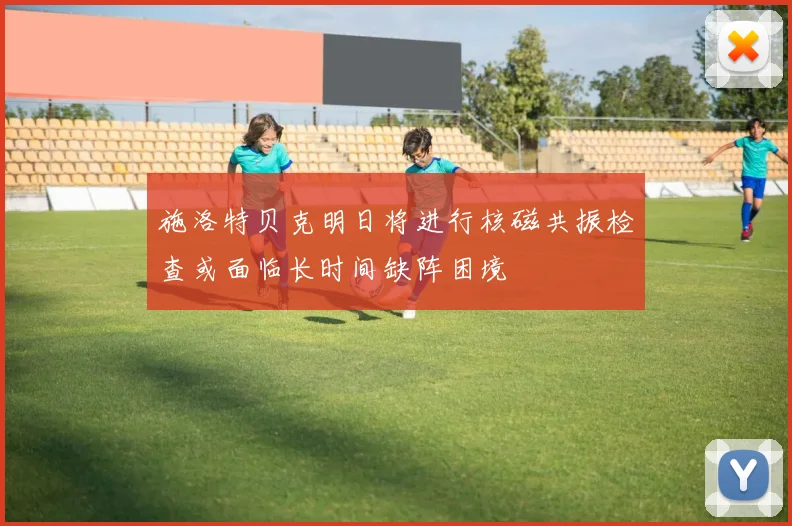 施洛特贝克明日将进行核磁共振检查或面临长时间缺阵困境
