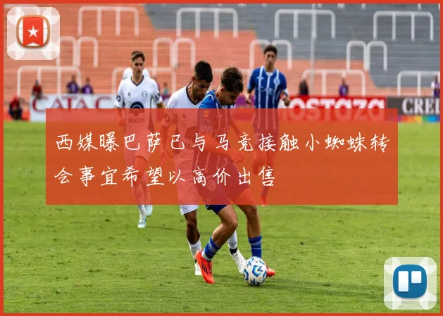 西媒曝巴萨已与马竞接触小蜘蛛转会事宜希望以高价出售