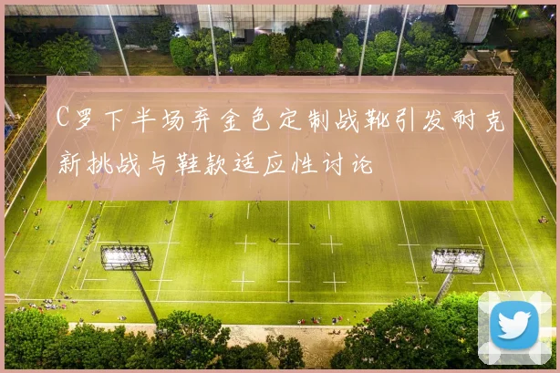 C罗下半场弃金色定制战靴引发耐克新挑战与鞋款适应性讨论