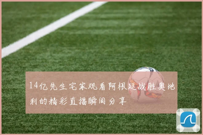 14亿先生宅家观看阿根廷战胜奥地利的精彩直播瞬间分享