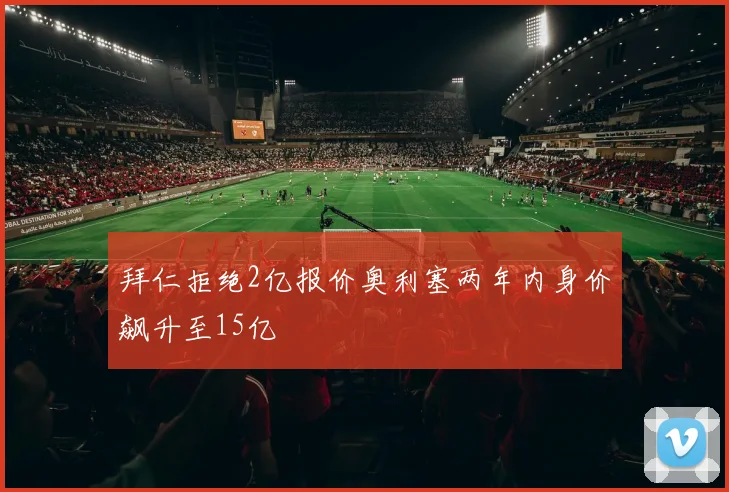 拜仁拒绝2亿报价奥利塞两年内身价飙升至15亿