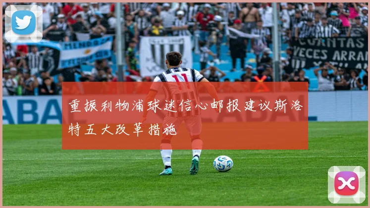 重振利物浦球迷信心邮报建议斯洛特五大改革措施
