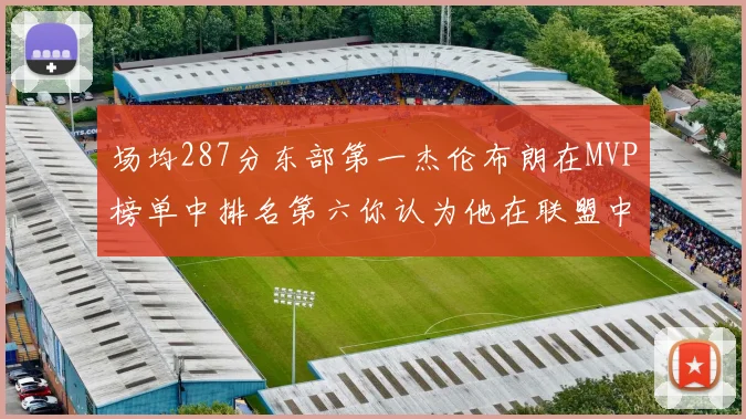 场均287分东部第一杰伦布朗在MVP榜单中排名第六你认为他在联盟中应排第几